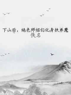 下山后，绝色师姐们化身扶弟魔 作者：佚名