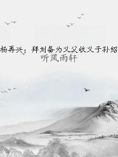 杨再兴：拜刘备为义父收义子孙绍